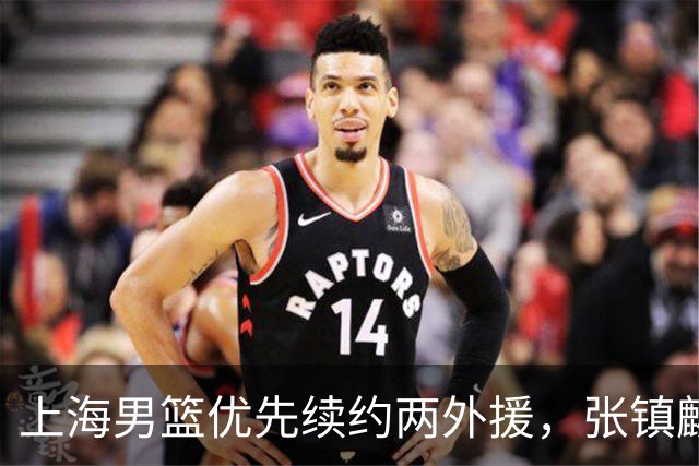 上海男篮优先续约两外援，张镇麟顶薪续约四年，潜力后卫续约三年