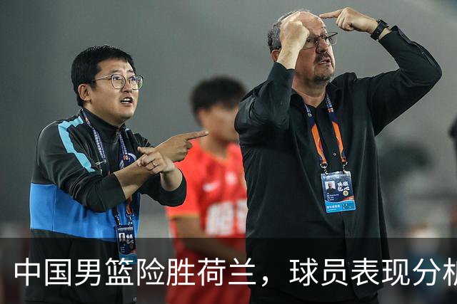 中国男篮险胜荷兰，球员表现分析