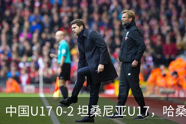 中国U17 0-2 坦桑尼亚U17，哈桑、阿塔纳西破门