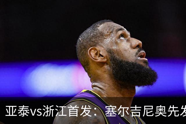亚泰vs浙江首发：塞尔吉尼奥先发迎百场里程碑