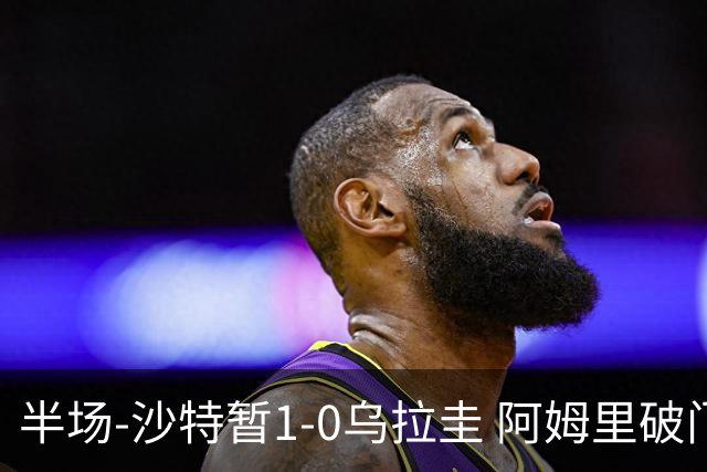 半场-沙特暂1-0乌拉圭 阿姆里破门比尼亚斯失良机穆斯莱拉神扑