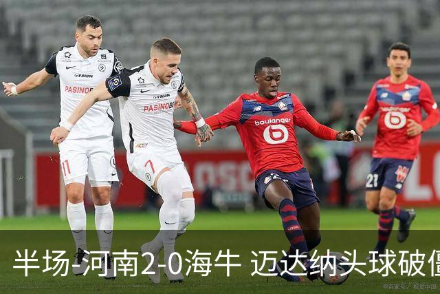 半场-河南2-0海牛 迈达纳头球破僵纳萨里奥世界波建功
