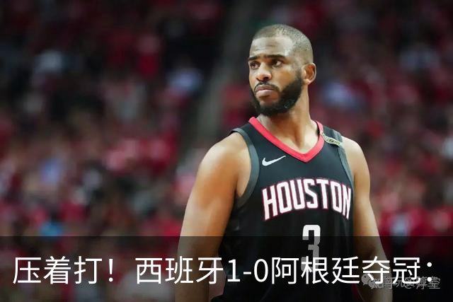 压着打！西班牙1-0阿根廷夺冠：“头号废材”绝杀 前7场0球被狂骂