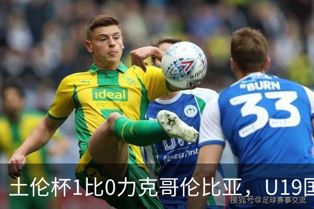 土伦杯1比0力克哥伦比亚，U19国足带球入场+门将开挂，你就说赢没赢吗