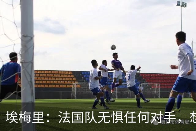 埃梅里：法国队无惧任何对手，想击败西班牙为欧洲杯的失利复仇