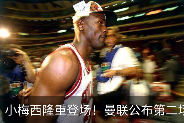 小梅西隆重登场！曼联公布第二场热身赛大名单，800万新援落选谢什科仍伤缺