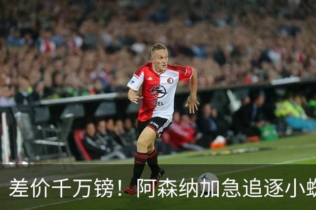 差价千万镑！阿森纳加急追逐小蜘蛛，西甲死敌堵路只剩枪手唯一机会