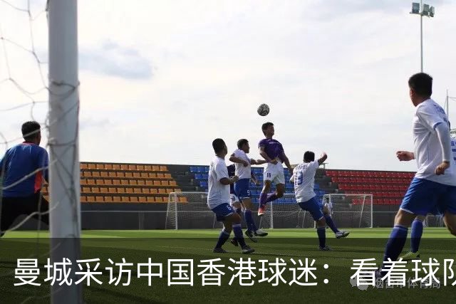 曼城采访中国香港球迷：看着球队倾尽全力，真能让我的心情好起来