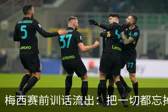梅西赛前训话流出：把一切都忘掉，我们只想着踢球