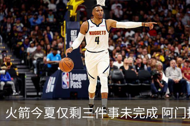 火箭今夏仅剩三件事未完成 阿门提前续约前景成谜？
