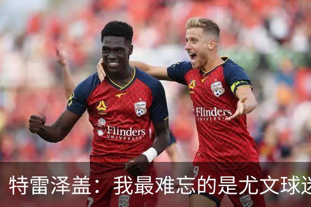 特雷泽盖：我最难忘的是尤文球迷的认可 法国是世界杯头号热门