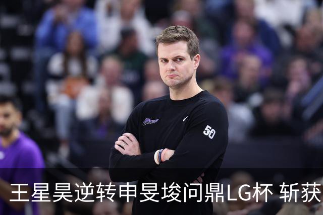 王星昊逆转申旻埈问鼎LG杯 斩获生涯第二个世界冠军