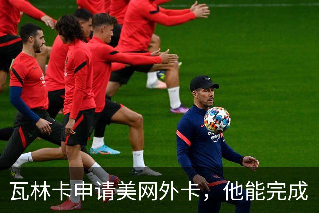 瓦林卡申请美网外卡，他能完成“四大满贯式谢幕”吗？