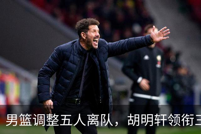 男篮调整五人离队，胡明轩领衔三人意外，一人遗憾一人意料之中