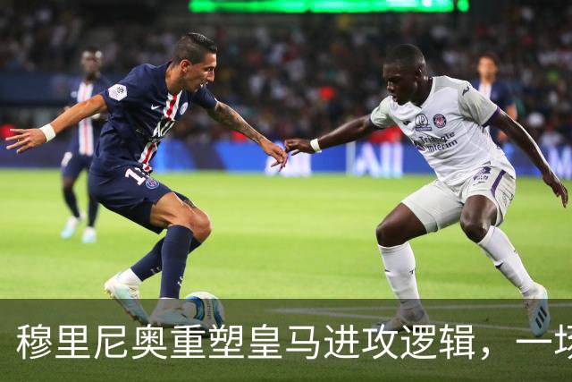 穆里尼奥重塑皇马进攻逻辑，一场热身赛撕开球队长久困局