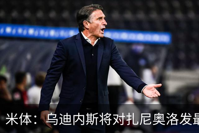 米体：乌迪内斯将对扎尼奥洛发最后通牒，缺席夏训将被逐出一线队