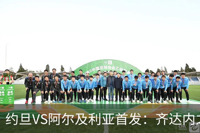 约旦VS阿尔及利亚首发：齐达内之子先发 马赫雷斯出战