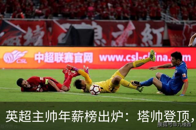 英超主帅年薪榜出炉：塔帅登顶，蓝军蓝月新帅同档博弈，首轮预测