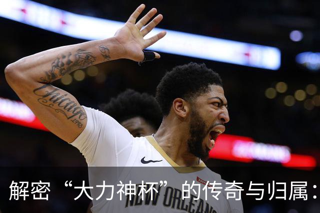 解密“大力神杯”的传奇与归属：曾因磕碰受伤，未来仅能再刻5支冠军名