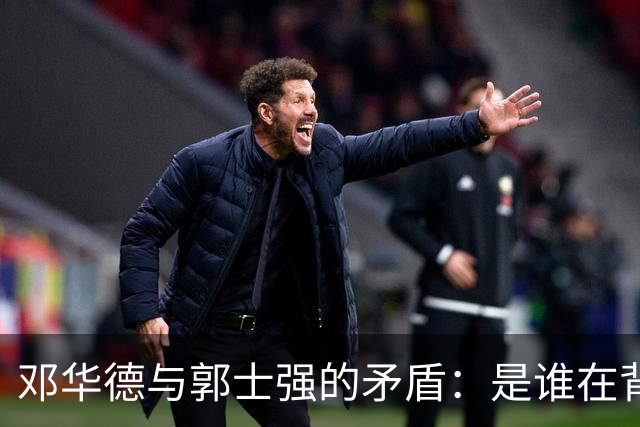 邓华德与郭士强的矛盾：是谁在背后操控中国男篮？