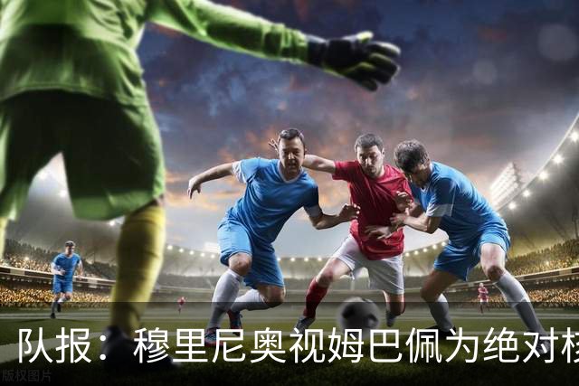 队报：穆里尼奥视姆巴佩为绝对核心 盼能达到C罗水准