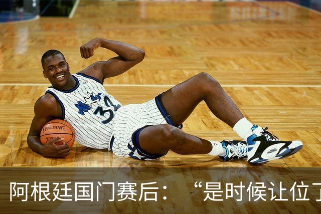 阿根廷国门赛后：“是时候让位了”，我很抱歉