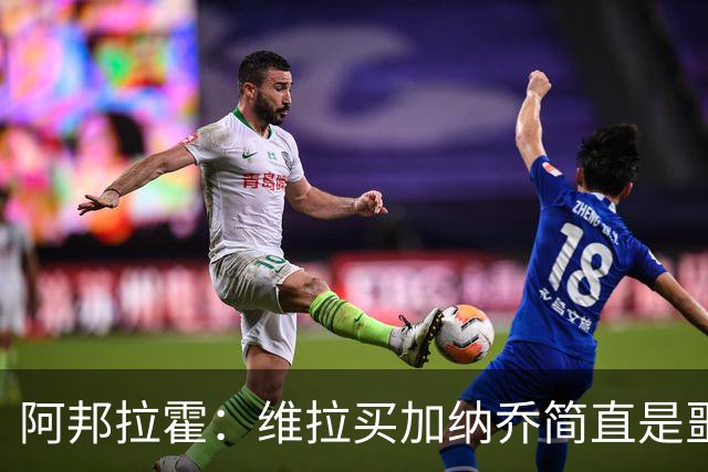 阿邦拉霍：维拉买加纳乔简直是噩梦，怎么看都是一步臭棋