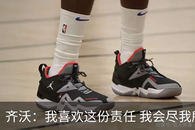齐沃：我喜欢这份责任 我会尽我所能回报给予我如此之多的俱乐部