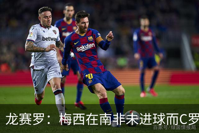龙赛罗：梅西在南非未进球而C罗6届世界杯进球，应更珍惜后者表现