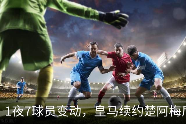 1夜7球员变动，皇马续约楚阿梅尼，曼联引进桑托斯，吉马良斯施压纽卡