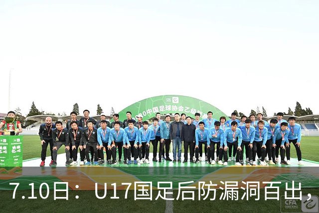7.10日：U17国足后防漏洞百出，卢琦政徐曾富缺席成最大遗憾，教练组该醒醒了