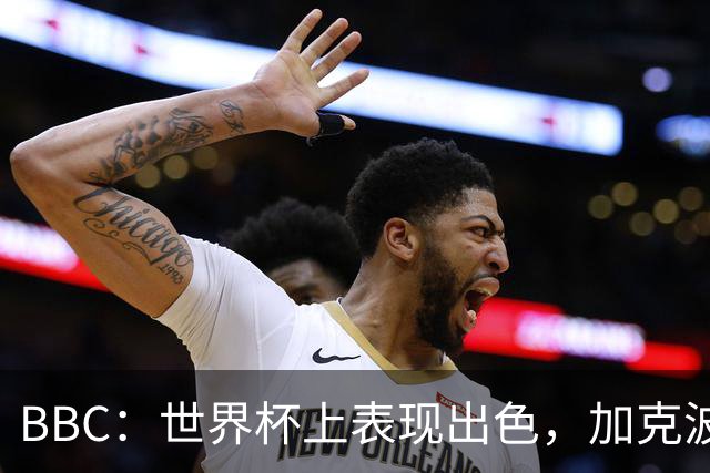 BBC：世界杯上表现出色，加克波的去留问题将成今夏转会市场焦点