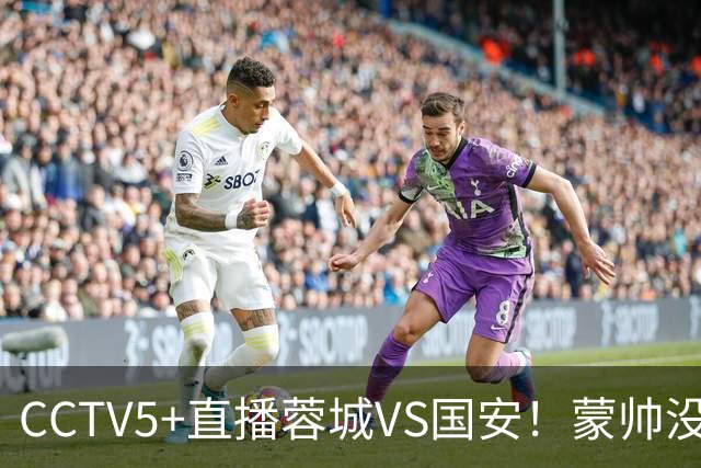 CCTV5+直播蓉城VS国安！蒙帅没赢徐正源，把气儿撒给约翰！领头羊难道四连平？