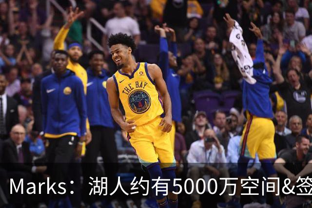 Marks：湖人约有5000万空间&签老詹再追中锋很难 除非帽上操作