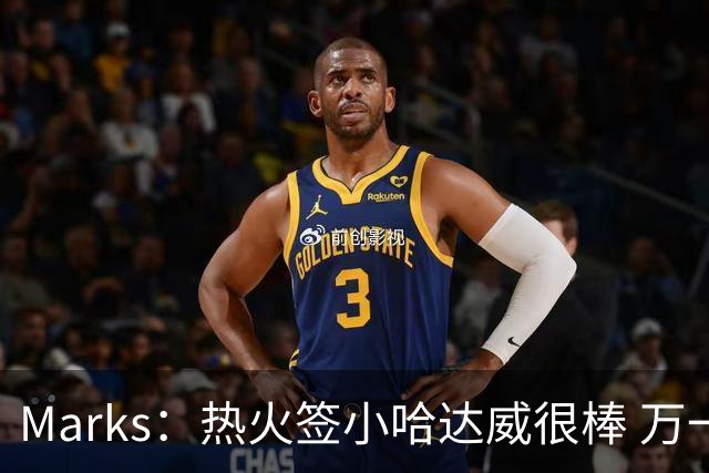 Marks：热火签小哈达威很棒 万一詹姆斯说给我600万我想回迈阿密