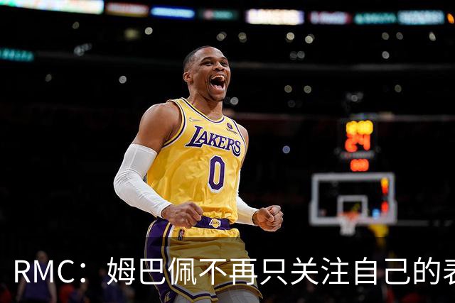 RMC：姆巴佩不再只关注自己的表现，关心队友的同时也会积极回防