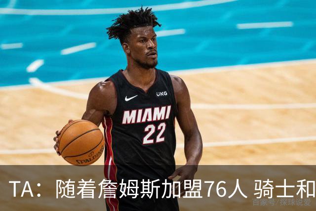 TA：随着詹姆斯加盟76人 骑士和库明加相互有意
